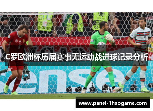 C罗欧洲杯历届赛事无运动战进球记录分析 C罗欧洲杯历届赛事无运动战进球记录分析