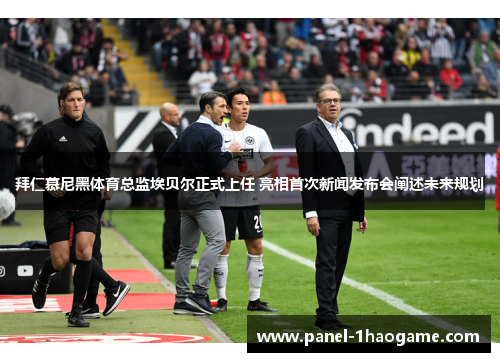 拜仁慕尼黑体育总监埃贝尔正式上任 亮相首次新闻发布会阐述未来规划 拜仁慕尼黑体育总监埃贝尔正式上任 亮相首次新闻发布会阐述未来规划