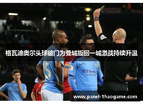 格瓦迪奥尔头球破门为曼城扳回一城激战持续升温
