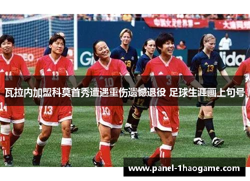 瓦拉内加盟科莫首秀遭遇重伤遗憾退役 足球生涯画上句号