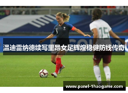 温迪雷纳德续写里昂女足辉煌稳健防线传奇
