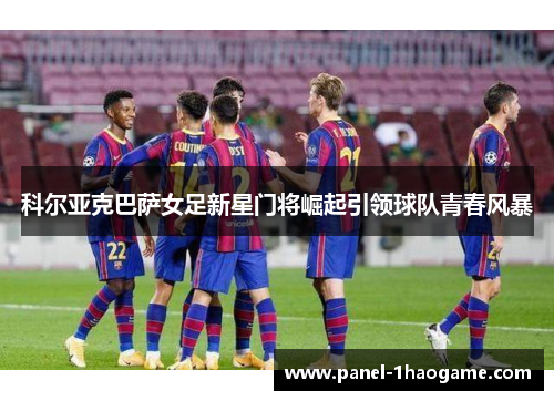 科尔亚克巴萨女足新星门将崛起引领球队青春风暴