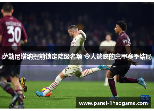 萨勒尼塔纳提前锁定降级名额 令人遗憾的意甲赛季结局 萨勒尼塔纳提前锁定降级名额 令人遗憾的意甲赛季结局