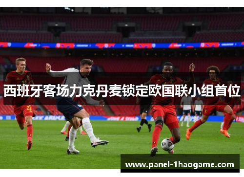 西班牙客场力克丹麦锁定欧国联小组首位